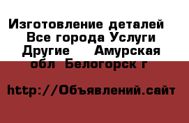 Изготовление деталей.  - Все города Услуги » Другие   . Амурская обл.,Белогорск г.